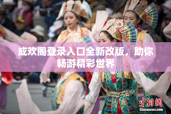 成欢阁登录入口全新改版，助你畅游精彩世界