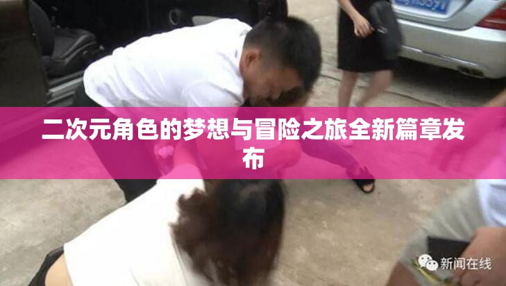 二次元角色的梦想与冒险之旅全新篇章发布