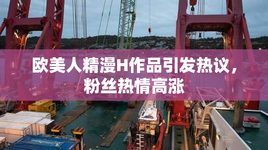 欧美人精漫H作品引发热议，粉丝热情高涨