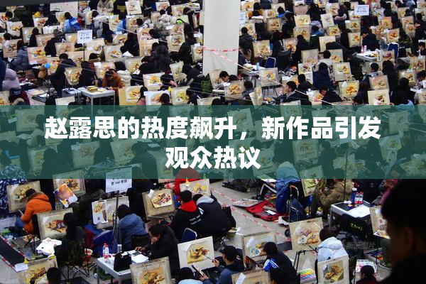 赵露思的热度飙升，新作品引发观众热议