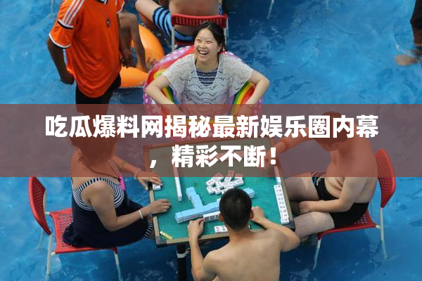 吃瓜爆料网揭秘最新娱乐圈内幕，精彩不断！