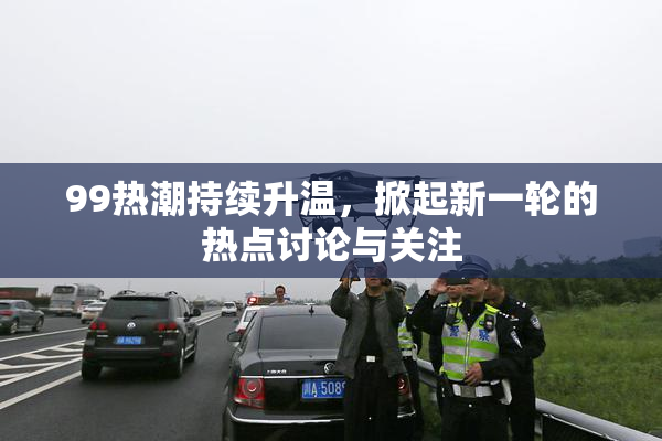 99热潮持续升温，掀起新一轮的热点讨论与关注