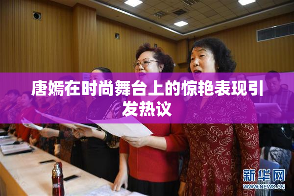 唐嫣在时尚舞台上的惊艳表现引发热议