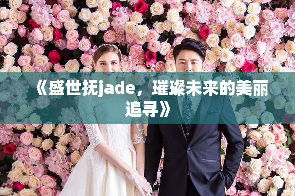 《盛世抚jade，璀璨未来的美丽追寻》