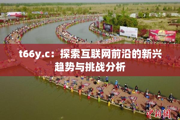 t66y.c：探索互联网前沿的新兴趋势与挑战分析