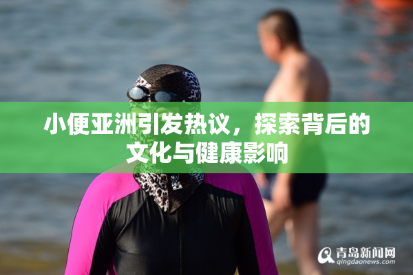 小便亚洲引发热议，探索背后的文化与健康影响
