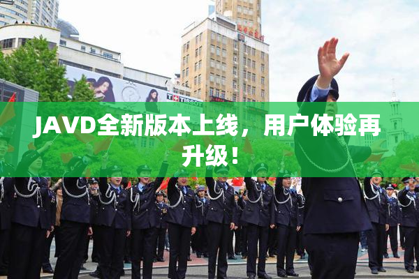 JAVD全新版本上线，用户体验再升级！