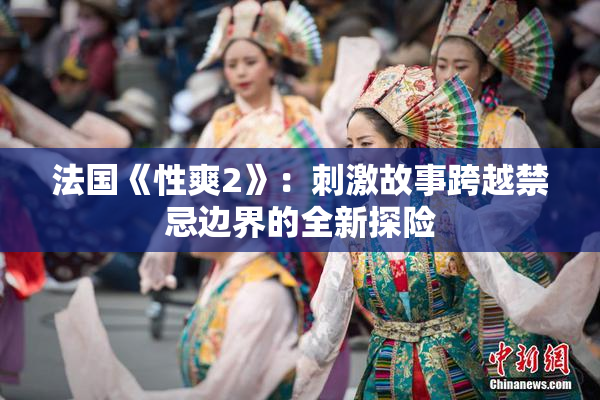法国《性爽2》：刺激故事跨越禁忌边界的全新探险