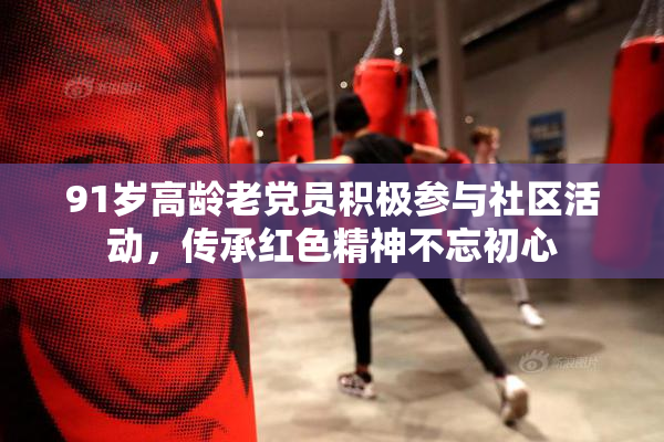 91岁高龄老党员积极参与社区活动，传承红色精神不忘初心