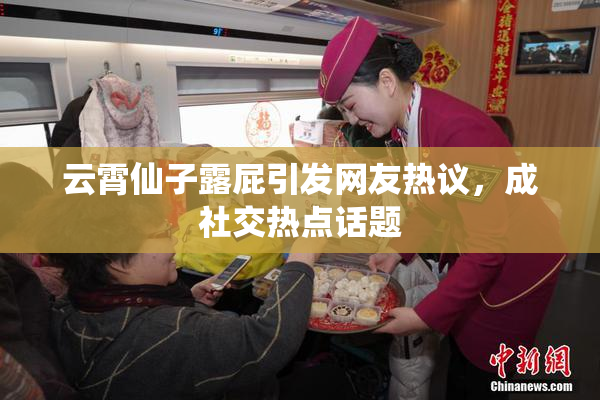 云霄仙子露屁引发网友热议，成社交热点话题