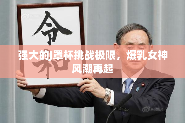 强大的J罩杯挑战极限，爆乳女神风潮再起