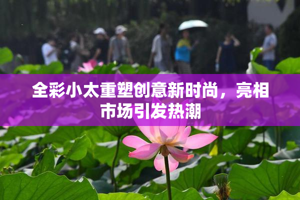 全彩小太重塑创意新时尚，亮相市场引发热潮