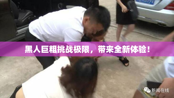 黑人巨粗挑战极限，带来全新体验！
