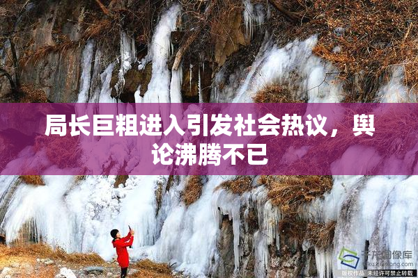 局长巨粗进入引发社会热议，舆论沸腾不已