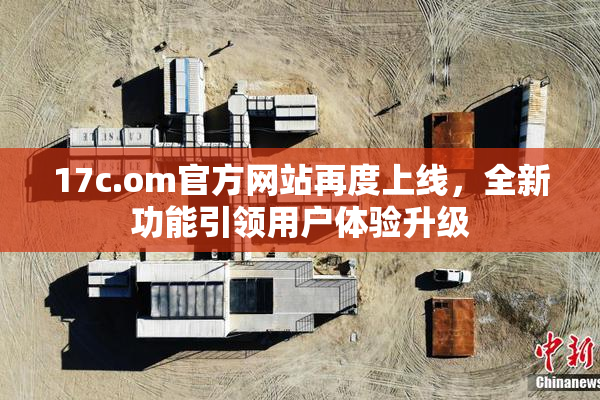 17c.om官方网站再度上线，全新功能引领用户体验升级