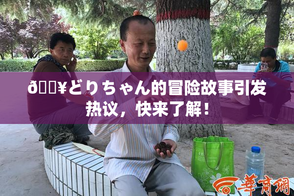 🔥どりちゃん的冒险故事引发热议，快来了解！