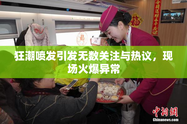 狂潮喷发引发无数关注与热议，现场火爆异常