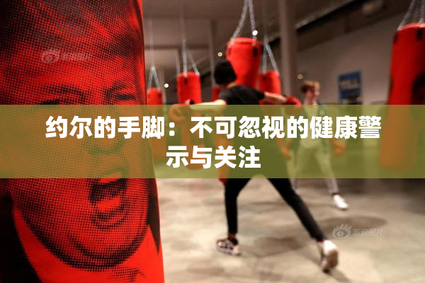 约尔的手脚：不可忽视的健康警示与关注