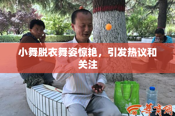 小舞脱衣舞姿惊艳，引发热议和关注
