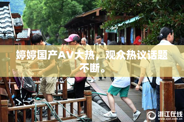 婷婷国产AV大热，观众热议话题不断。