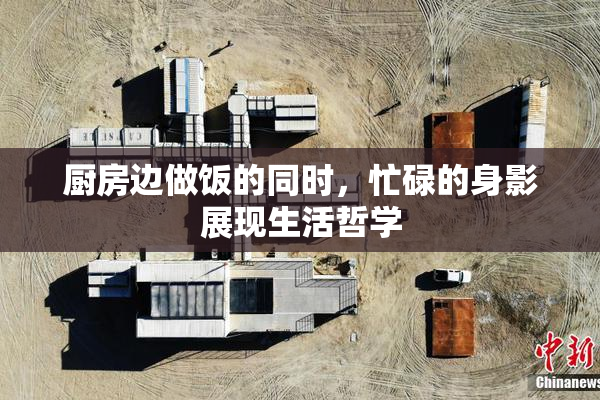 厨房边做饭的同时，忙碌的身影展现生活哲学