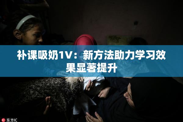 补课吸奶1V：新方法助力学习效果显著提升
