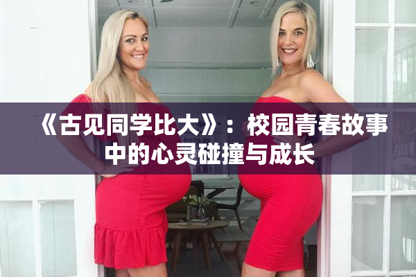 《古见同学比大》：校园青春故事中的心灵碰撞与成长