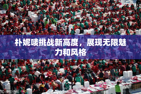 朴妮唛挑战新高度，展现无限魅力和风格