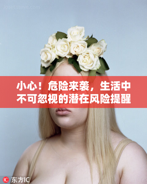 小心！危险来袭，生活中不可忽视的潜在风险提醒