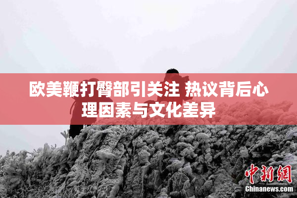 欧美鞭打臀部引关注 热议背后心理因素与文化差异