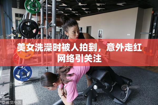 美女洗澡时被人拍到，意外走红网络引关注