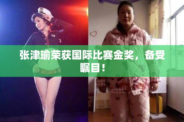 张津瑜荣获国际比赛金奖，备受瞩目！