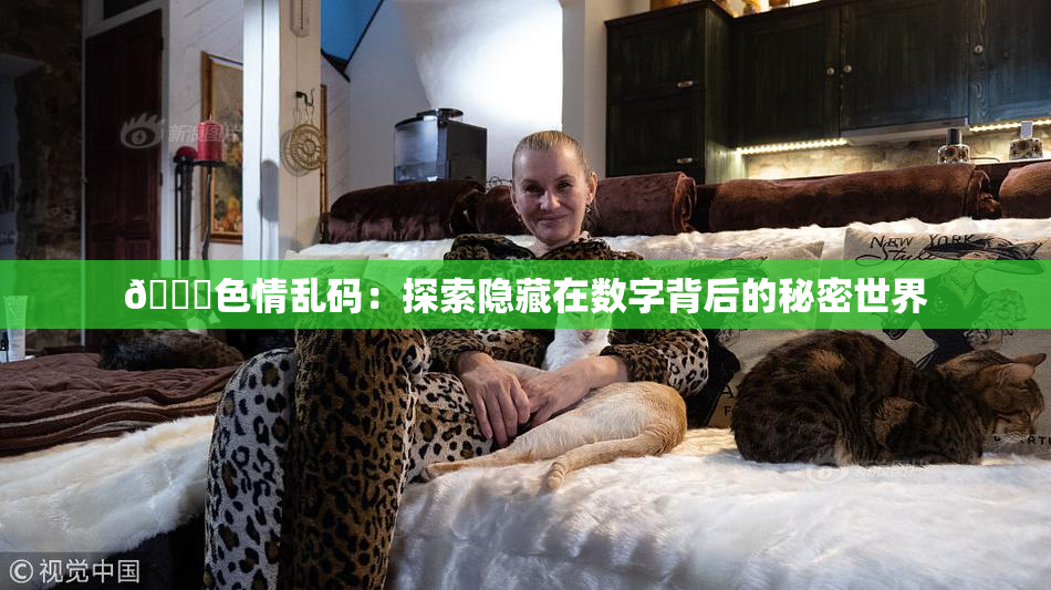 🔞色情乱码：探索隐藏在数字背后的秘密世界