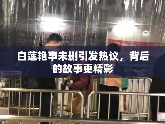 白莲艳事未删引发热议，背后的故事更精彩