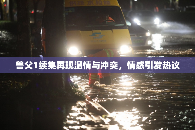 兽父1续集再现温情与冲突，情感引发热议