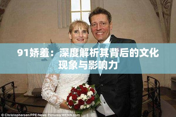 91娇羞：深度解析其背后的文化现象与影响力