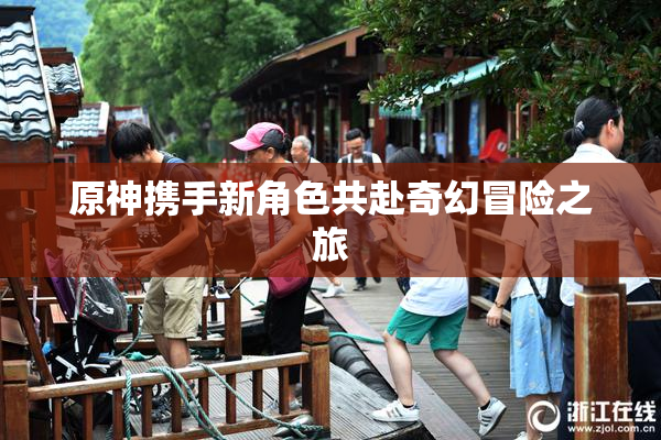 原神携手新角色共赴奇幻冒险之旅