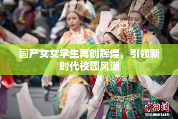 国产女女学生再创辉煌，引领新时代校园风潮