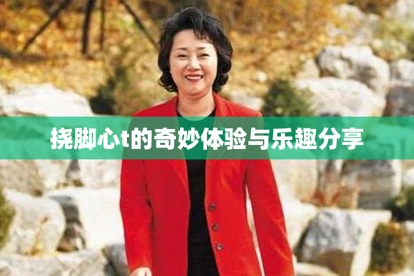 挠脚心t的奇妙体验与乐趣分享