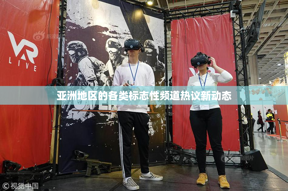 亚洲地区的各类标志性频道热议新动态