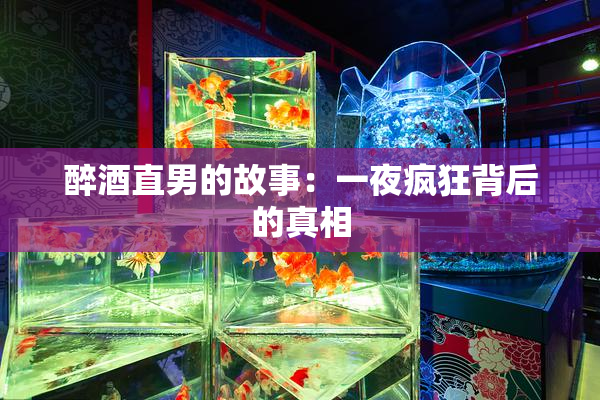 醉酒直男的故事：一夜疯狂背后的真相