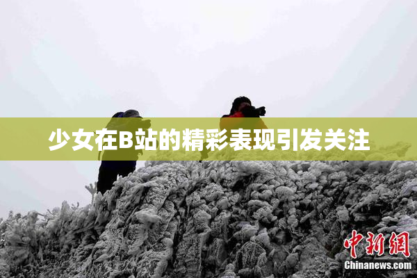 少女在B站的精彩表现引发关注