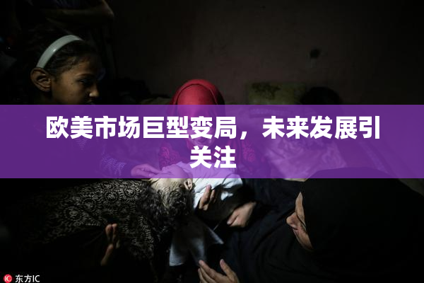 欧美市场巨型变局，未来发展引关注
