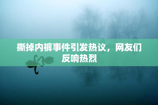 撕掉内裤事件引发热议，网友们反响热烈