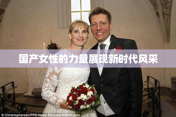 国产女性的力量展现新时代风采