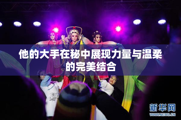 他的大手在秘中展现力量与温柔的完美结合