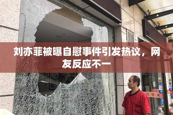 刘亦菲被曝自慰事件引发热议，网友反应不一