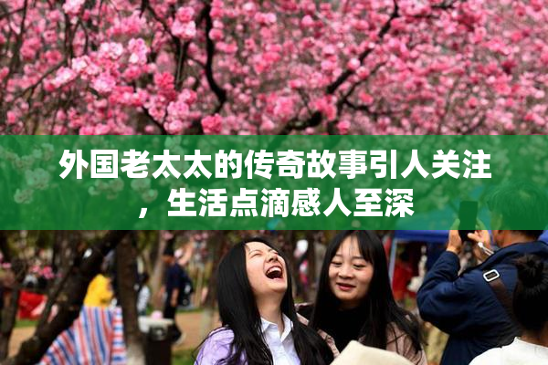 外国老太太的传奇故事引人关注，生活点滴感人至深