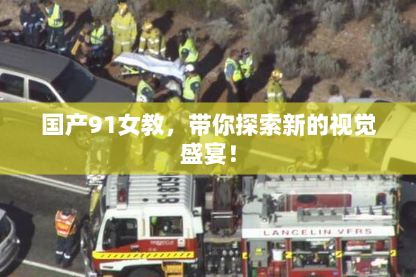 国产91女教，带你探索新的视觉盛宴！