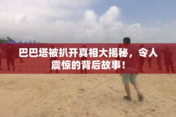 巴巴塔被扒开真相大揭秘，令人震惊的背后故事！